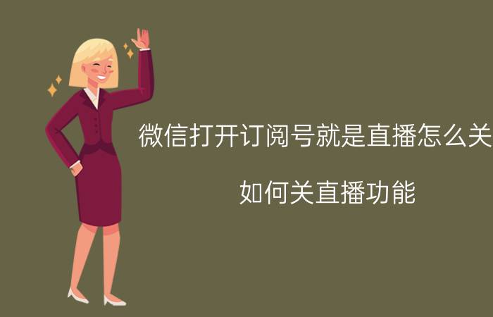 微信打开订阅号就是直播怎么关闭 如何关直播功能？